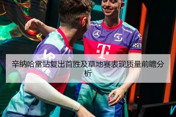 辛纳哈雷站复出首胜及草地赛表现质量前瞻分析